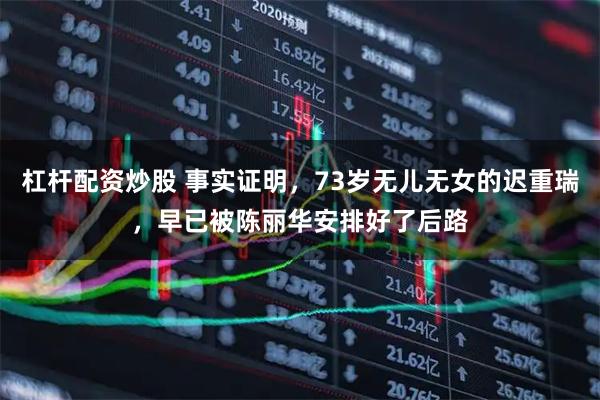 杠杆配资炒股 事实证明，73岁无儿无女的迟重瑞，早已被陈丽华安排好了后路